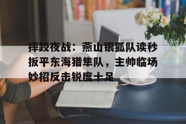 ayx爱游戏电竞-摔跤夜战：燕山银狐队读秒扳平东海猎隼队，主帅临场妙招反击锐度十足(东方战场马占山)
