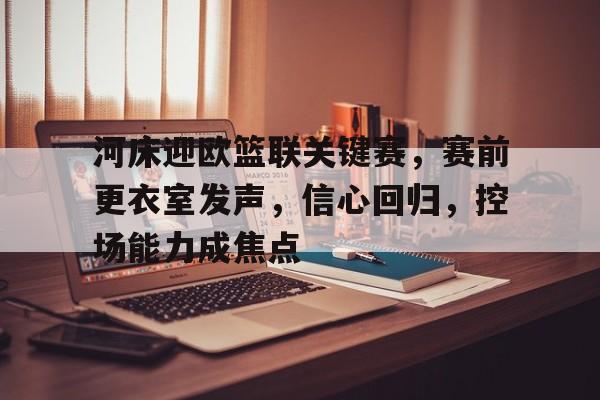 河床迎欧篮联关键赛，赛前更衣室发声，信心回归，控场能力成焦点(伍迪艾伦的赛末点)
