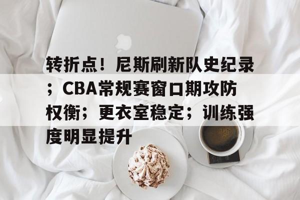 ayx爱游戏在线入口-关于转折点！尼斯刷新队史纪录；CBA常规赛窗口期攻防权衡；更衣室稳定；训练强度明显提升的信息