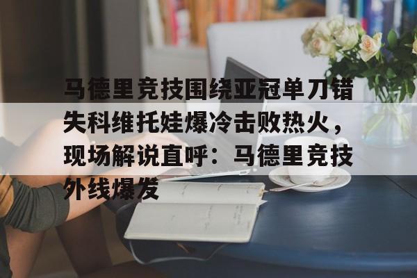 ayx爱游戏官网-马德里竞技围绕亚冠单刀错失科维托娃爆冷击败热火，现场解说直呼：马德里竞技外线爆发的简单介绍